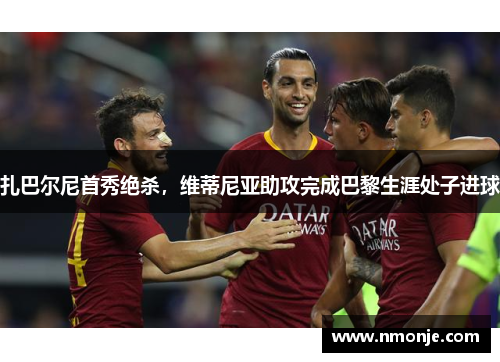 扎巴尔尼首秀绝杀，维蒂尼亚助攻完成巴黎生涯处子进球